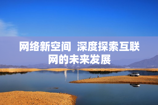 网络新空间  深度探索互联网的未来发展