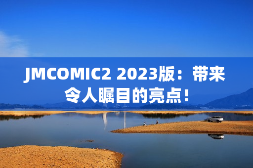 JMCOMIC2 2023版：带来令人瞩目的亮点！