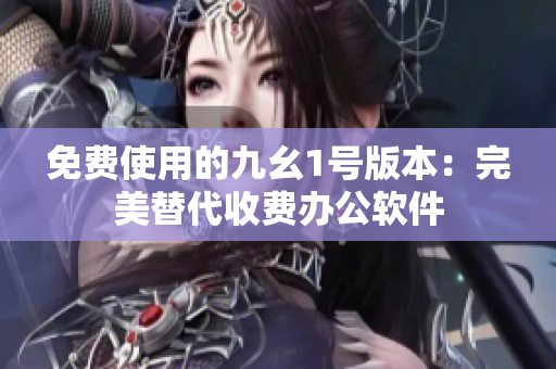 免费使用的九幺1号版本：完美替代收费办公软件