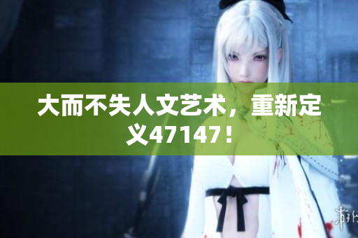 大而不失人文艺术，重新定义47147！