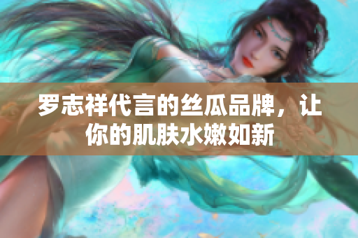罗志祥代言的丝瓜品牌，让你的肌肤水嫩如新