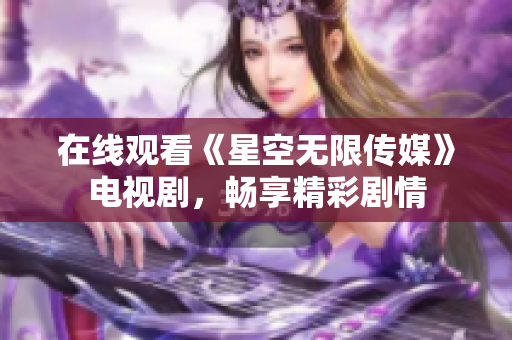在线观看《星空无限传媒》电视剧，畅享精彩剧情