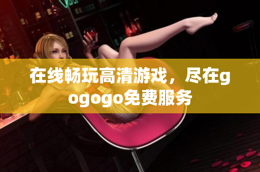 在线畅玩高清游戏，尽在gogogo免费服务