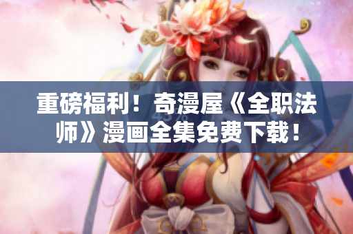 重磅福利！奇漫屋《全职法师》漫画全集免费下载！