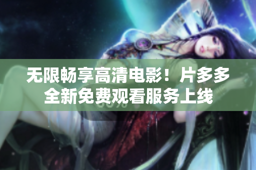 无限畅享高清电影！片多多全新免费观看服务上线