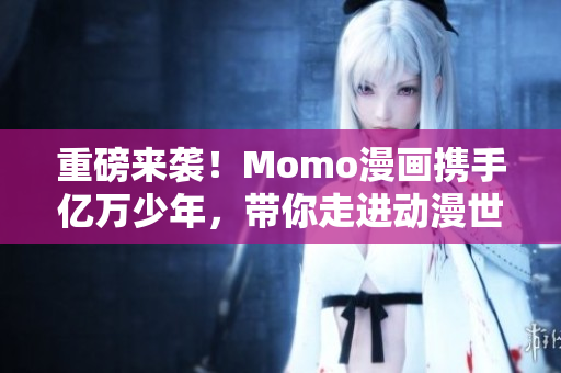 重磅来袭！Momo漫画携手亿万少年，带你走进动漫世界！