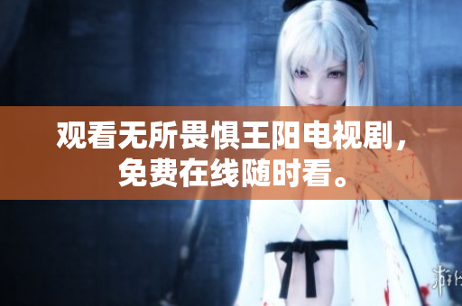 观看无所畏惧王阳电视剧，免费在线随时看。