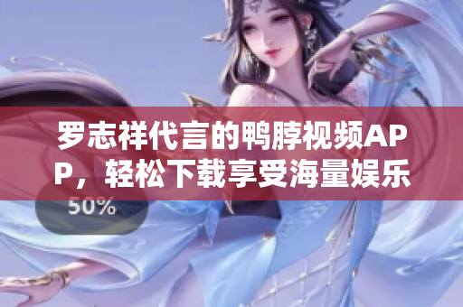 罗志祥代言的鸭脖视频APP，轻松下载享受海量娱乐资源
