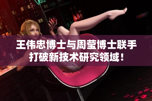 王伟忠博士与周莹博士联手打破新技术研究领域！