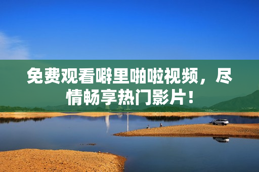 免费观看噼里啪啦视频，尽情畅享热门影片！