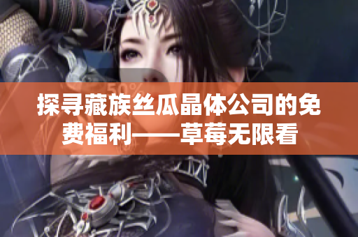 探寻藏族丝瓜晶体公司的免费福利——草莓无限看