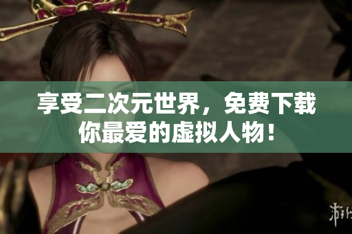 享受二次元世界，免费下载你最爱的虚拟人物！