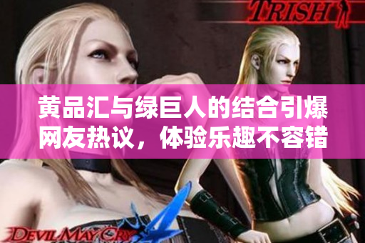 黄品汇与绿巨人的结合引爆网友热议，体验乐趣不容错过
