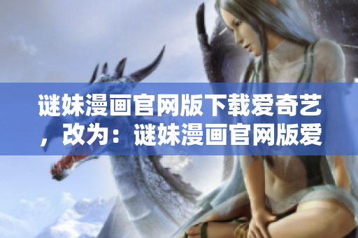 谜妹漫画官网版下载爱奇艺，改为：谜妹漫画官网版爱奇艺下载