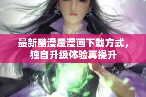 最新酷漫屋漫画下载方式，独自升级体验再提升