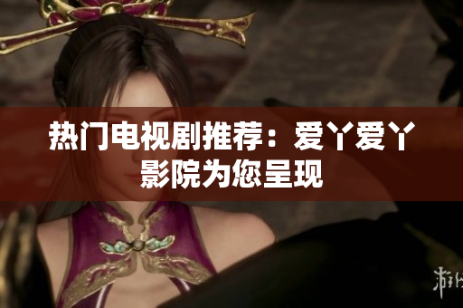 热门电视剧推荐：爱丫爱丫影院为您呈现