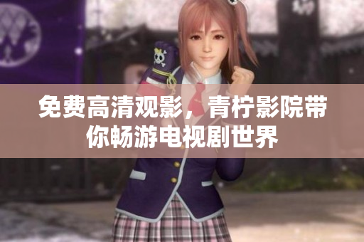 免费高清观影，青柠影院带你畅游电视剧世界