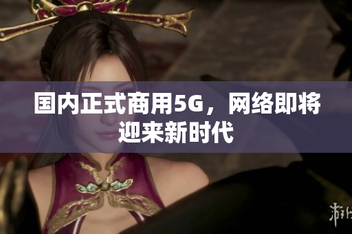 国内正式商用5G，网络即将迎来新时代