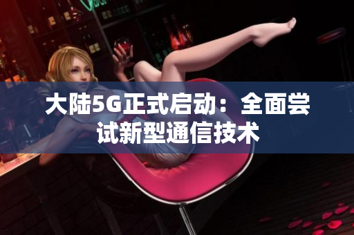 大陆5G正式启动：全面尝试新型通信技术