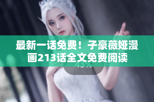 最新一话免费！子豪薇娅漫画213话全文免费阅读