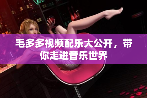 毛多多视频配乐大公开，带你走进音乐世界