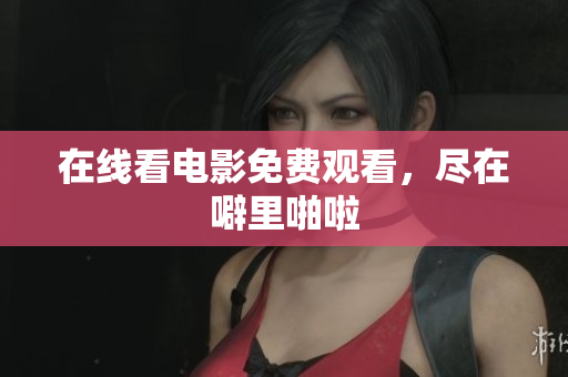 在线看电影免费观看，尽在噼里啪啦