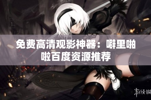 免费高清观影神器：噼里啪啦百度资源推荐