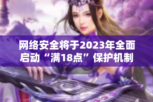 网络安全将于2023年全面启动“满18点”保护机制