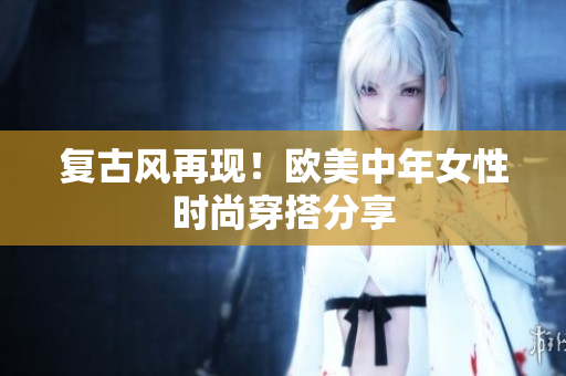 复古风再现！欧美中年女性时尚穿搭分享