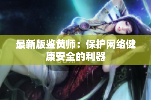 最新版鉴黄师：保护网络健康安全的利器