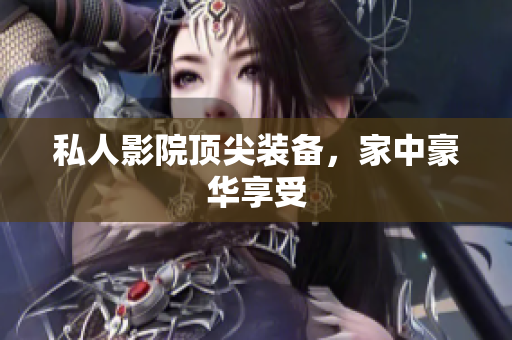 私人影院顶尖装备，家中豪华享受