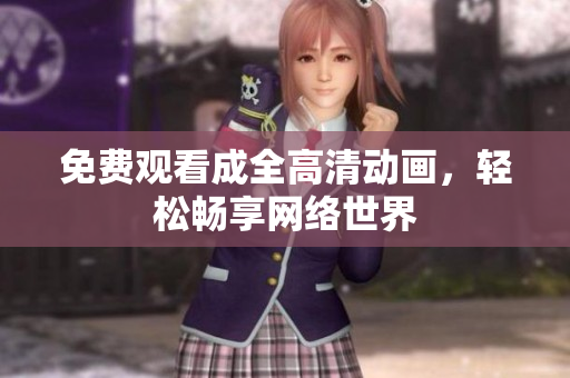 免费观看成全高清动画，轻松畅享网络世界