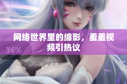 网络世界里的缩影，羞羞视频引热议