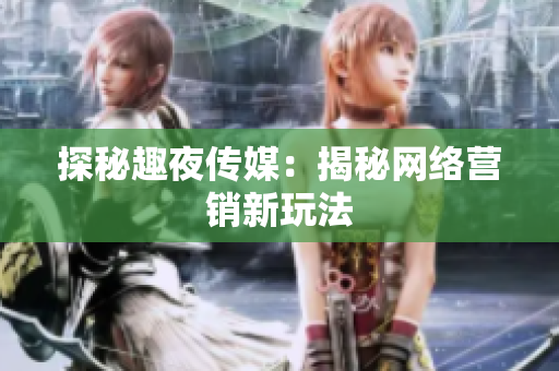 探秘趣夜传媒：揭秘网络营销新玩法