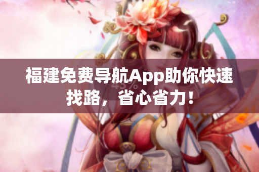 福建免费导航App助你快速找路，省心省力！