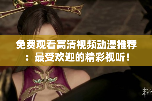 免费观看高清视频动漫推荐：最受欢迎的精彩视听！
