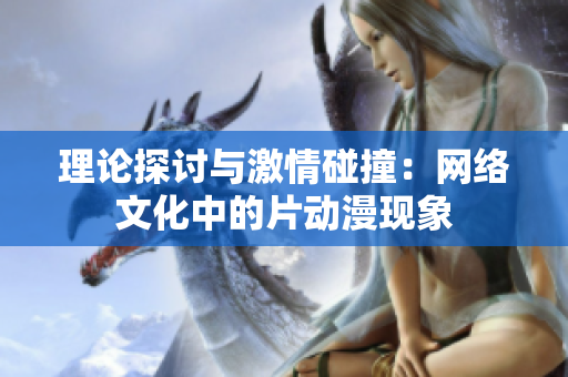 理论探讨与激情碰撞：网络文化中的片动漫现象