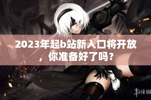 2023年起b站新入口将开放，你准备好了吗？