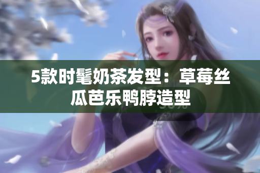 5款时髦奶茶发型：草莓丝瓜芭乐鸭脖造型