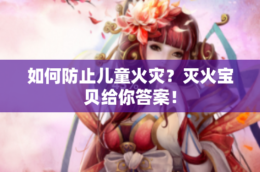 如何防止儿童火灾？灭火宝贝给你答案！