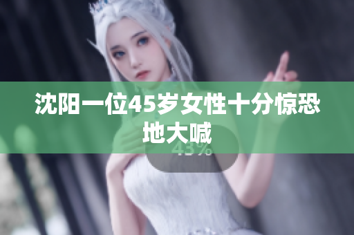 沈阳一位45岁女性十分惊恐地大喊