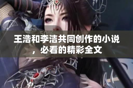 王浩和李洁共同创作的小说，必看的精彩全文