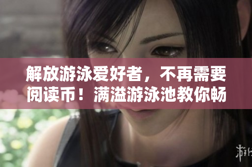 解放游泳爱好者，不再需要阅读币！满溢游泳池教你畅游夏日