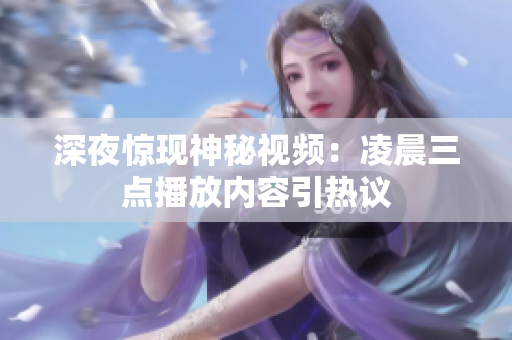 深夜惊现神秘视频：凌晨三点播放内容引热议