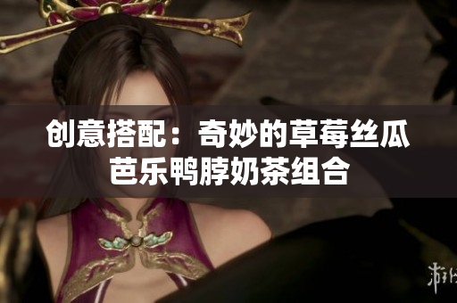 创意搭配：奇妙的草莓丝瓜芭乐鸭脖奶茶组合