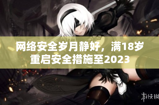 网络安全岁月静好，满18岁重启安全措施至2023