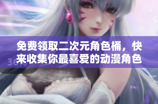 免费领取二次元角色桶，快来收集你最喜爱的动漫角色吧！