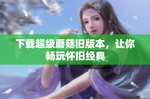下载超级蘑菇旧版本，让你畅玩怀旧经典