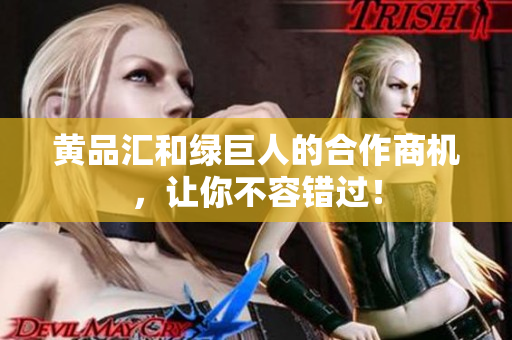 黄品汇和绿巨人的合作商机，让你不容错过！