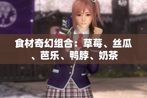 食材奇幻组合：草莓、丝瓜、芭乐、鸭脖、奶茶